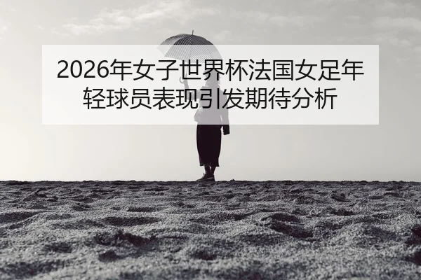 nian-nv-zi-shi-jie-bei-fa-guo-nv-zu-nian-qing-qiu-yuan-biao-xian-yin-fa-qi-dai-fen-xi-2-972.jpg