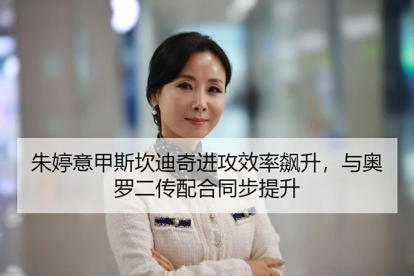 朱婷意甲斯坎迪奇进攻效率飙升，与奥罗二传配合同步提升