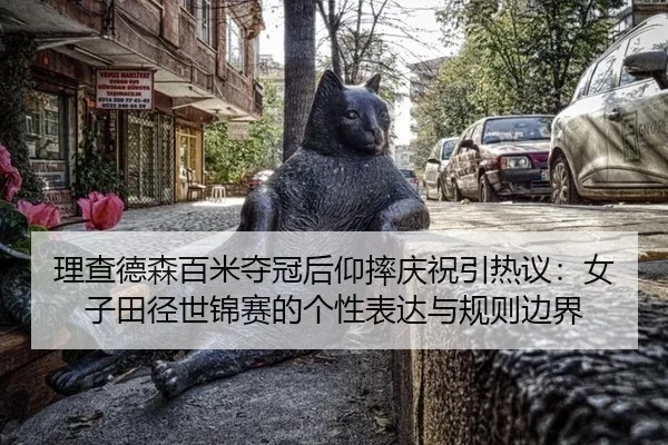 理查德森百米夺冠后仰摔庆祝引热议：女子田径世锦赛的个性表达与规则边界