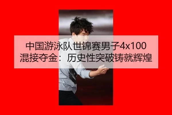 中国游泳队世锦赛男子4x100混接夺金：历史性突破铸就辉煌