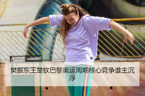 樊振东王楚钦巴黎奥运周期核心竞争谁主沉浮