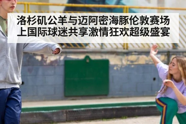 洛杉矶公羊与迈阿密海豚伦敦赛场上国际球迷共享激情狂欢超级盛宴